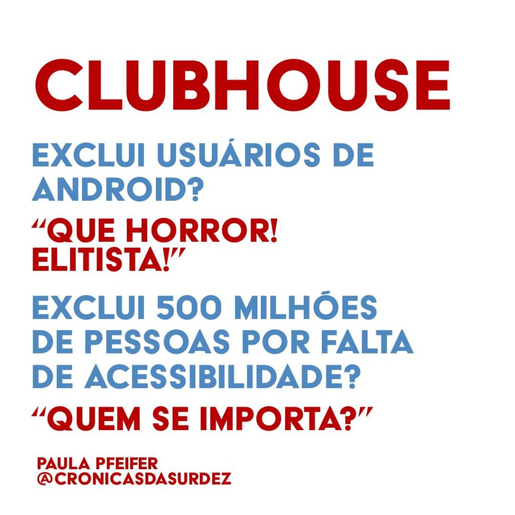 Card com fundo branco e o texto, em vermelho e azul: "Clubhouse exclui usuários de Android? 'Que horror! Elitista!' Exclui 500 milhões de pessoas por falta de acessibilidade? 'Quem se importa?'". Paula Pfeifer @cronicasdasurdez